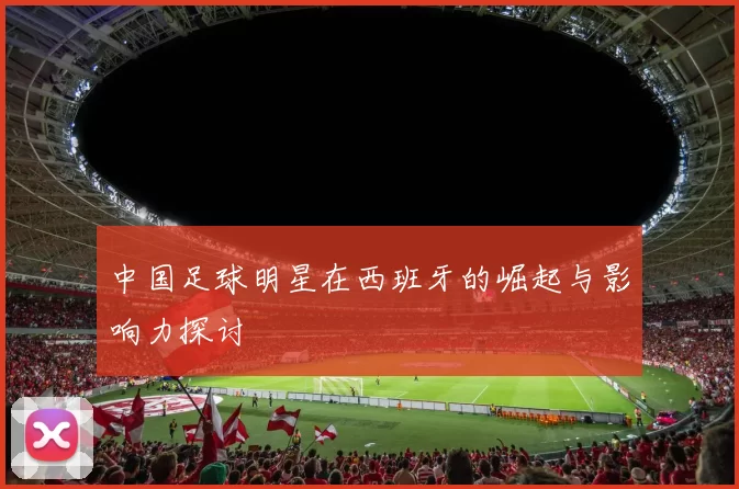 中国足球明星在西班牙的崛起与影响力探讨