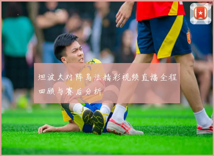 坦波夫对阵乌法精彩视频直播全程回顾与赛后分析