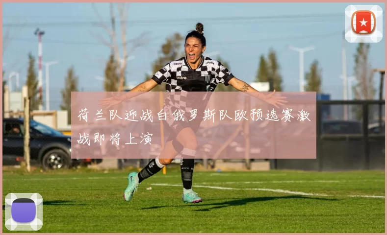 荷兰队迎战白俄罗斯队欧预选赛激战即将上演