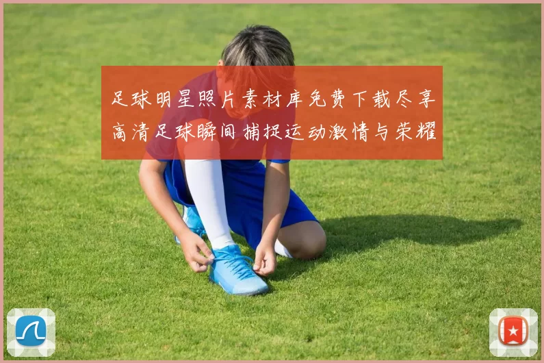 足球明星照片素材库免费下载尽享高清足球瞬间捕捉运动激情与荣耀