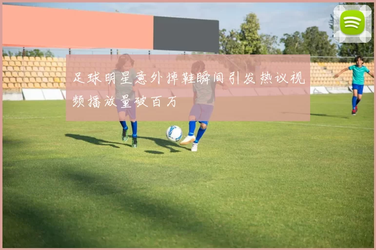 足球明星意外掉鞋瞬间引发热议视频播放量破百万