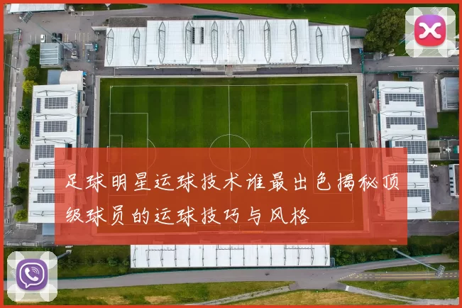 足球明星运球技术谁最出色揭秘顶级球员的运球技巧与风格