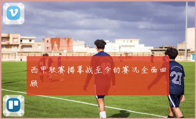 西甲联赛揭幕战至今的赛况全面回顾