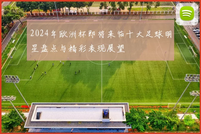 2024年欧洲杯即将来临十大足球明星盘点与精彩表现展望