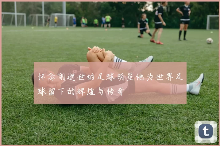 怀念刚逝世的足球明星他为世界足球留下的辉煌与传奇