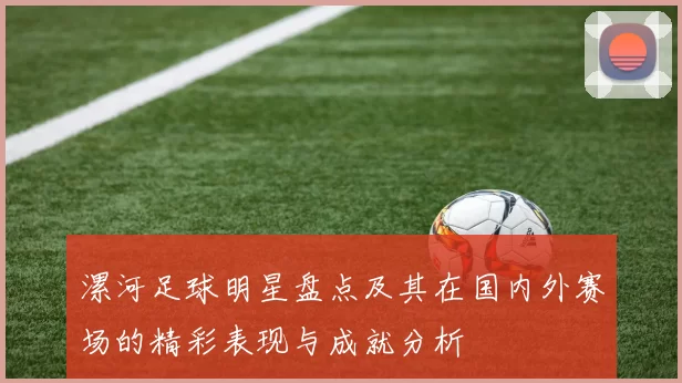 漯河足球明星盘点及其在国内外赛场的精彩表现与成就分析