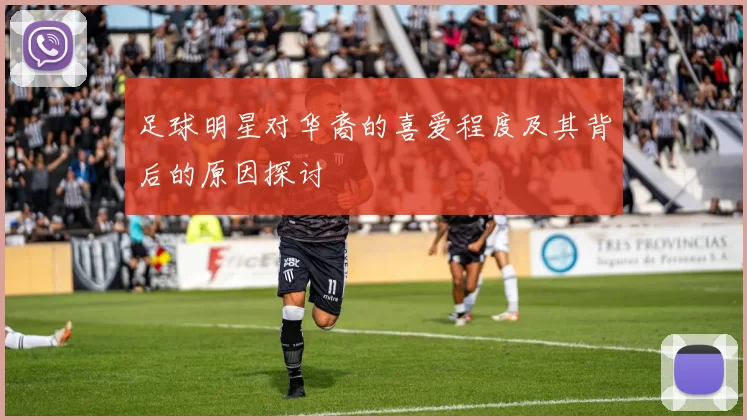 足球明星对华裔的喜爱程度及其背后的原因探讨