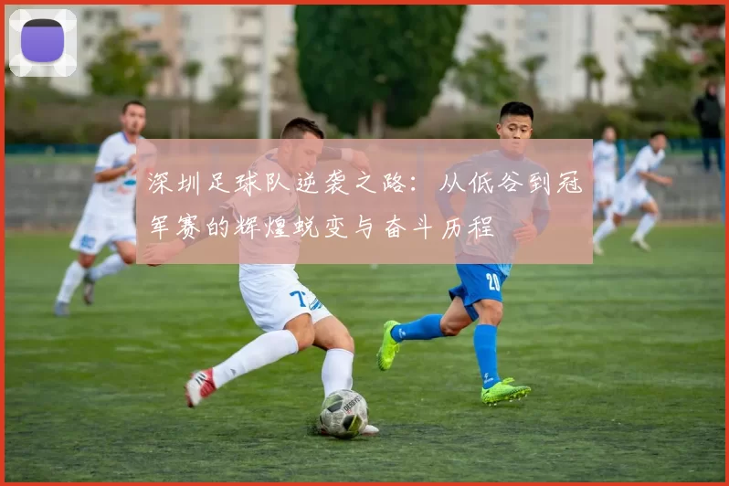 深圳足球队逆袭之路：从低谷到冠军赛的辉煌蜕变与奋斗历程