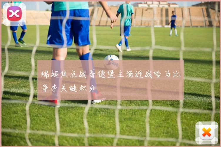 瑞超焦点战哥德堡主场迎战哈马比争夺关键积分