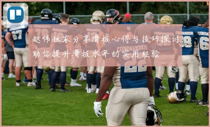 赵伟独家分享滑板心得与技巧探讨助你提升滑板水平的实用经验