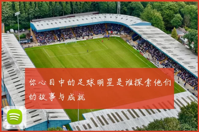 你心目中的足球明星是谁探索他们的故事与成就