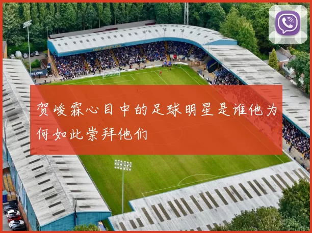 贺峻霖心目中的足球明星是谁他为何如此崇拜他们