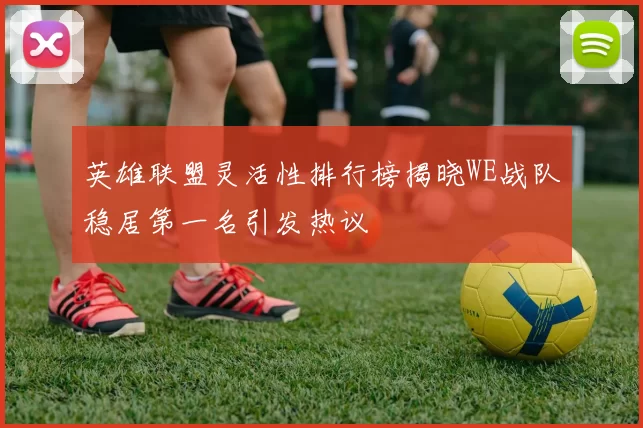 英雄联盟灵活性排行榜揭晓WE战队稳居第一名引发热议