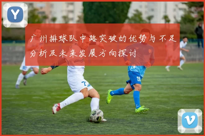 广州排球队中路突破的优势与不足分析及未来发展方向探讨