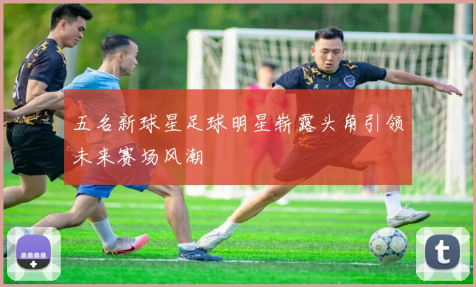 五名新球星足球明星崭露头角引领未来赛场风潮