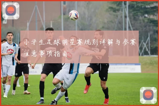 小学生足球明星赛规则详解与参赛注意事项指南