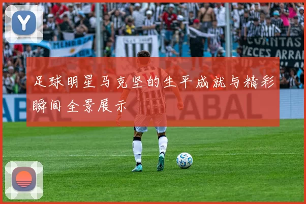 足球明星马克坚的生平成就与精彩瞬间全景展示