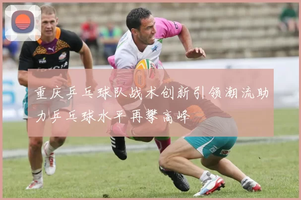 重庆乒乓球队战术创新引领潮流助力乒乓球水平再攀高峰