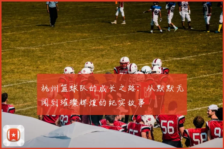 杭州篮球队的成长之路：从默默无闻到璀璨辉煌的纪实故事
