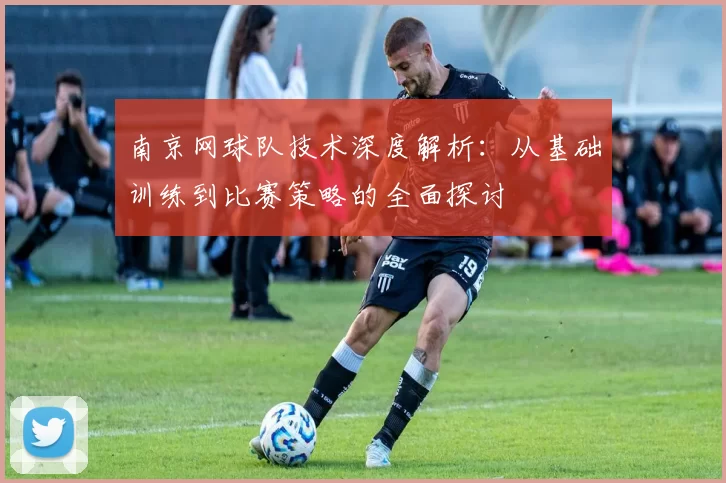 南京网球队技术深度解析：从基础训练到比赛策略的全面探讨