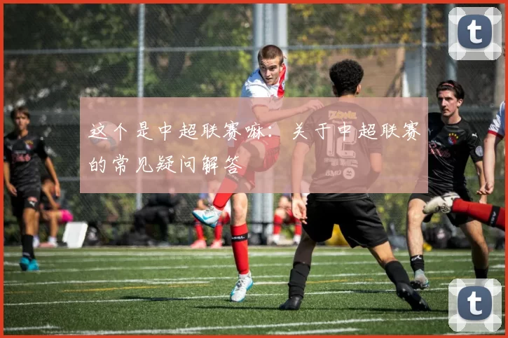 这个是中超联赛嘛：关于中超联赛的常见疑问解答