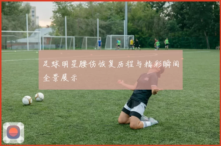 足球明星腰伤恢复历程与精彩瞬间全景展示