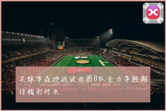 足球华森迎战波尔图B队全力争胜期待精彩对决