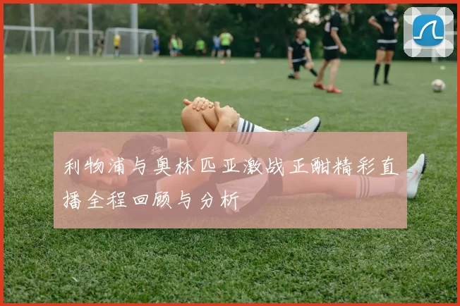 利物浦与奥林匹亚激战正酣精彩直播全程回顾与分析