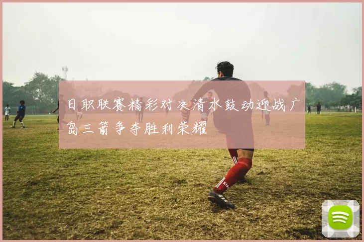 日职联赛精彩对决清水鼓动迎战广岛三箭争夺胜利荣耀