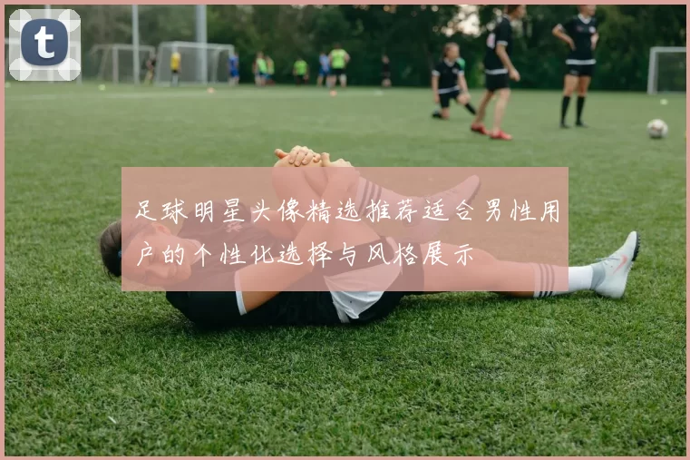 足球明星头像精选推荐适合男性用户的个性化选择与风格展示