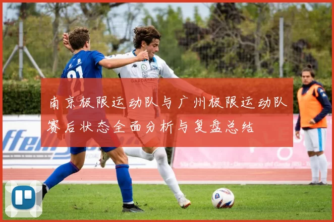 南京极限运动队与广州极限运动队赛后状态全面分析与复盘总结