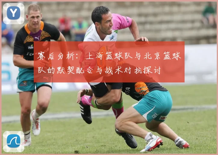赛后分析：上海篮球队与北京篮球队的默契配合与战术对抗探讨
