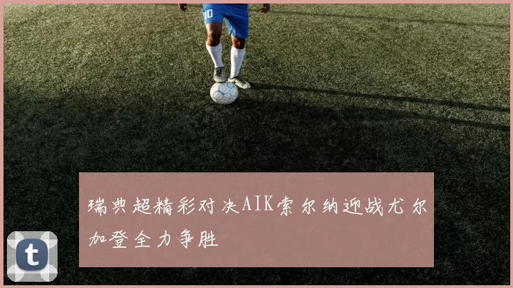 瑞典超精彩对决AIK索尔纳迎战尤尔加登全力争胜