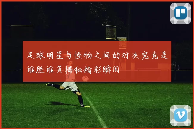 足球明星与怪物之间的对决究竟是谁胜谁负揭秘精彩瞬间