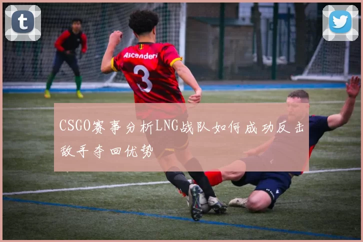 CSGO赛事分析LNG战队如何成功反击敌手夺回优势