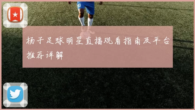 杨子足球明星直播观看指南及平台推荐详解