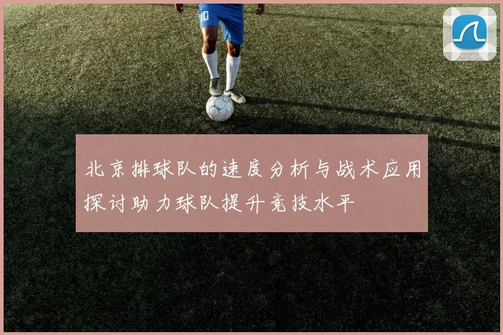 北京排球队的速度分析与战术应用探讨助力球队提升竞技水平