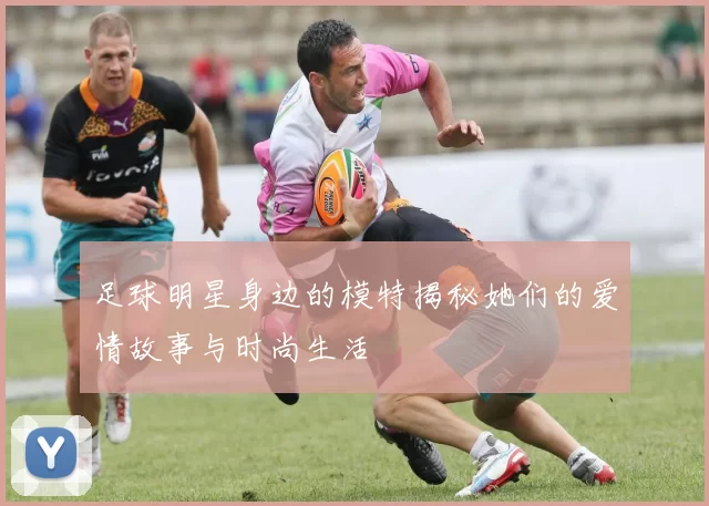足球明星身边的模特揭秘她们的爱情故事与时尚生活