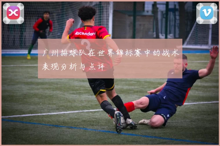 广州排球队在世界锦标赛中的战术表现分析与点评