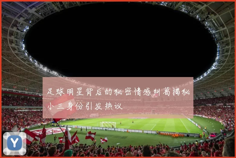 足球明星背后的秘密情感纠葛揭秘小三身份引发热议