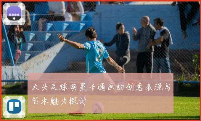 大头足球明星卡通画的创意表现与艺术魅力探讨