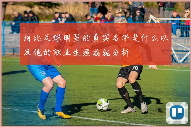 柯比足球明星的真实名字是什么以及他的职业生涯成就分析