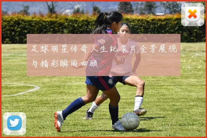 足球明星传奇人生纪录片全景展现与精彩瞬间回顾