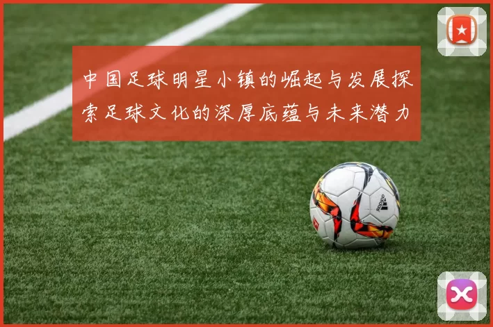 中国足球明星小镇的崛起与发展探索足球文化的深厚底蕴与未来潜力