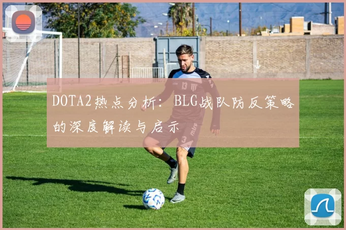 DOTA2热点分析：BLG战队防反策略的深度解读与启示