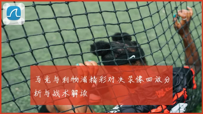 马竞与利物浦精彩对决录像回放分析与战术解读
