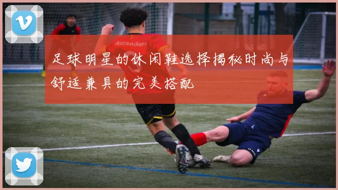 足球明星的休闲鞋选择揭秘时尚与舒适兼具的完美搭配