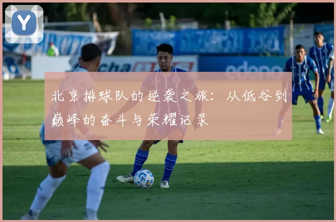 北京排球队的逆袭之旅：从低谷到巅峰的奋斗与荣耀记录