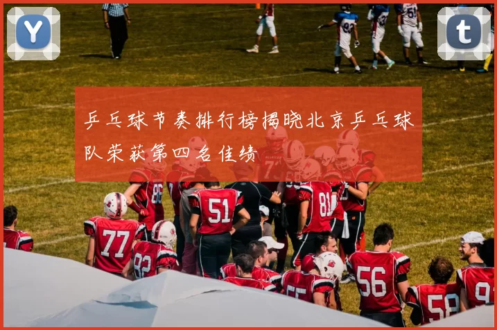 乒乓球节奏排行榜揭晓北京乒乓球队荣获第四名佳绩