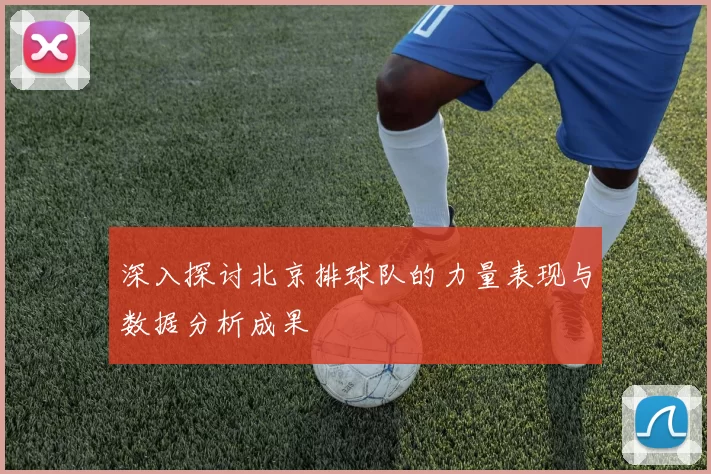深入探讨北京排球队的力量表现与数据分析成果